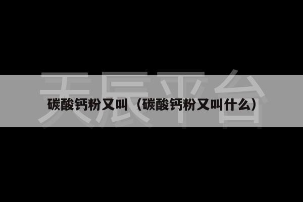 碳酸钙粉又叫（碳酸钙粉又叫什么）