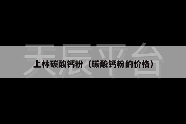 上林碳酸钙粉（碳酸钙粉的价格）