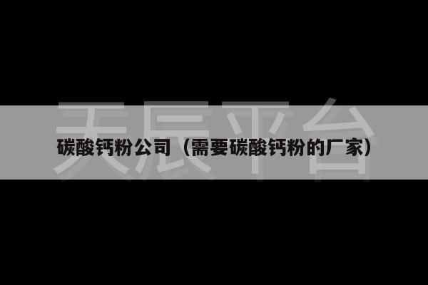 碳酸钙粉公司（需要碳酸钙粉的厂家）