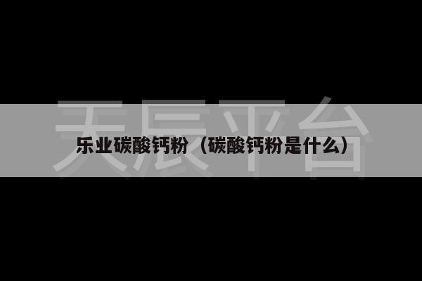 乐业碳酸钙粉（碳酸钙粉是什么）