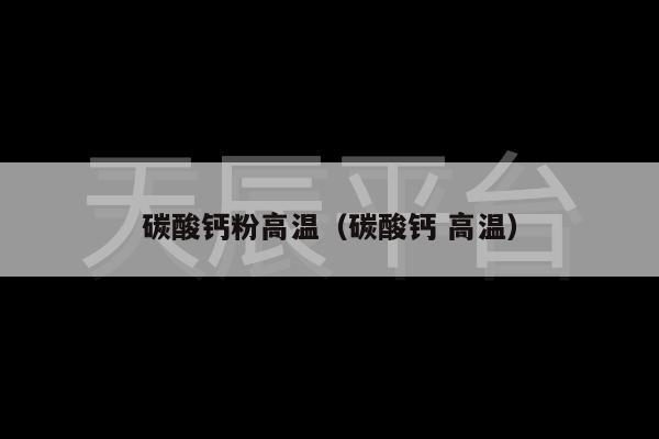 碳酸钙粉高温（碳酸钙 高温）