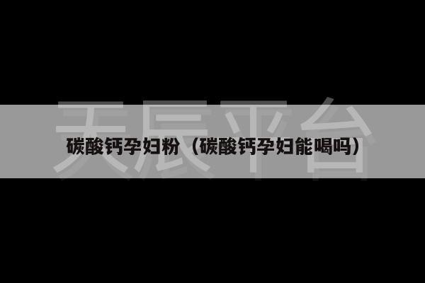 碳酸钙孕妇粉（碳酸钙孕妇能喝吗）