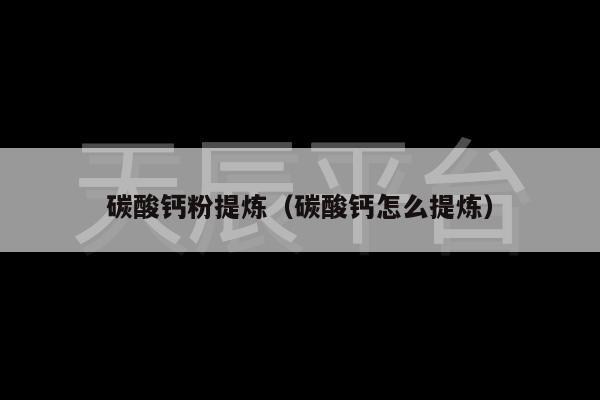 碳酸钙粉提炼（碳酸钙怎么提炼）