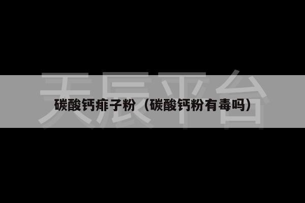 碳酸钙痱子粉（碳酸钙粉有毒吗）