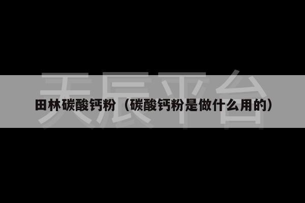 田林碳酸钙粉（碳酸钙粉是做什么用的）