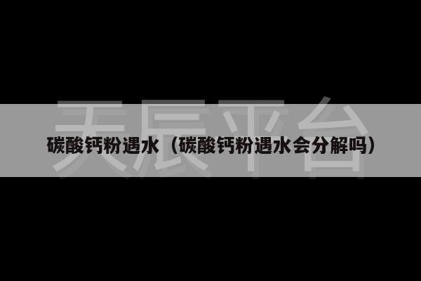 碳酸钙粉遇水（碳酸钙粉遇水会分解吗）