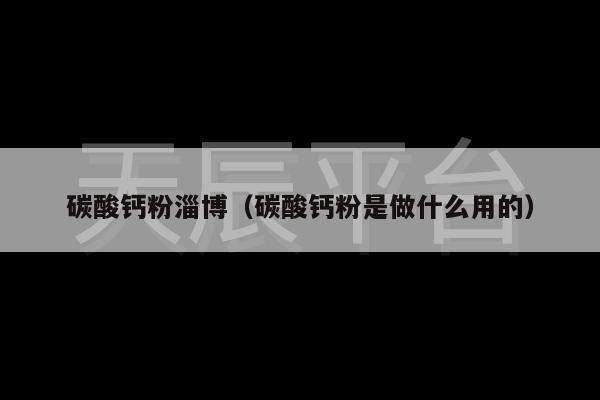 碳酸钙粉淄博（碳酸钙粉是做什么用的）