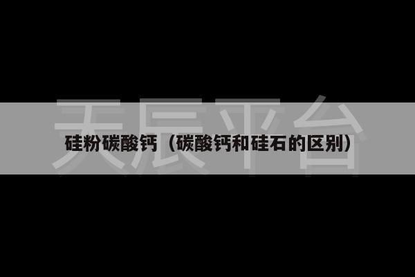 硅粉碳酸钙（碳酸钙和硅石的区别）