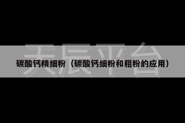 碳酸钙精细粉（碳酸钙细粉和粗粉的应用）