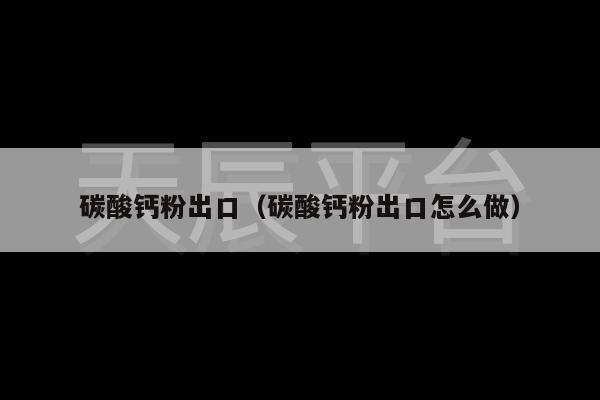 碳酸钙粉出口（碳酸钙粉出口怎么做）