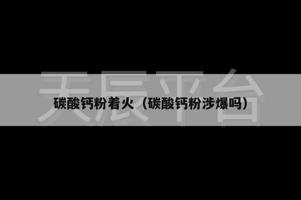 碳酸钙粉着火（碳酸钙粉涉爆吗）