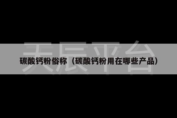 碳酸钙粉俗称（碳酸钙粉用在哪些产品）